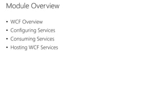 Module Overview 
• WCF Overview 
• Configuring Services 
• Consuming Services 
• Hosting WCF Services 
 