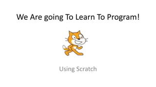 We Are going To Learn To Program!
Using Scratch
 