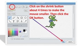 Click on the shrink button
about 4 times to make the
mouse smaller. Then click the
OK button.
 