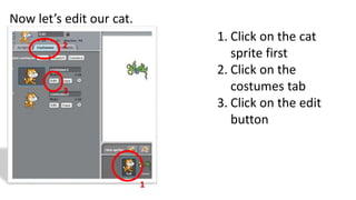 Now let’s edit our cat.
1. Click on the cat
sprite first
2. Click on the
costumes tab
3. Click on the edit
button
1
2
3
 