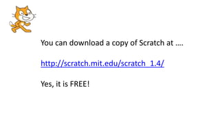 You can download a copy of Scratch at ….
http://scratch.mit.edu/scratch_1.4/
Yes, it is FREE!
 