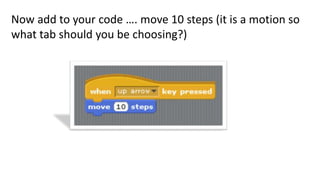 Now add to your code …. move 10 steps (it is a motion so
what tab should you be choosing?)
 