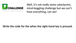 Well, it’s not really some cataclysmic,
mind-boggling challenge but we can’t
have everything, can we!
Write the code for the when the right-hand key is pressed.
 