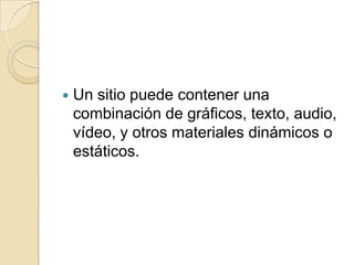 Un sitio puede contener una combinación de gráficos, texto, audio, vídeo, y otros materiales dinámicos o estáticos.