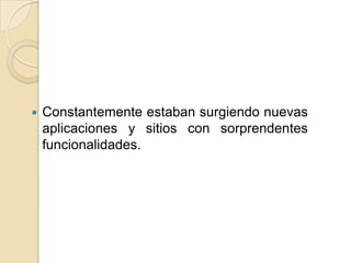 Constantemente estaban surgiendo nuevas aplicaciones y sitios con sorprendentes funcionalidades. 