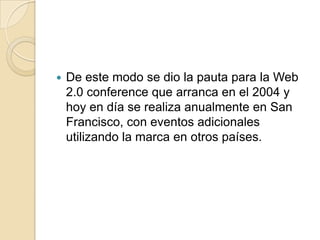 De este modo se dio la pauta para la Web 2.0 conference que arranca en el 2004 y hoy en día se realiza anualmente en San Francisco, con eventos adicionales utilizando la marca en otros países.