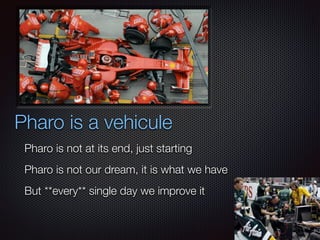Pharo is a vehicule
Pharo is not at its end, just starting
Pharo is not our dream, it is what we have
But **every** single day we improve it
 
