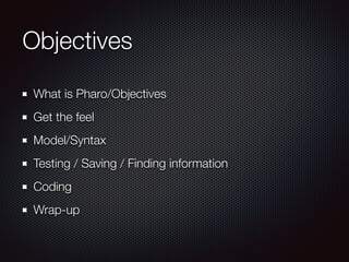 Objectives
What is Pharo/Objectives
Get the feel
Model/Syntax
Testing / Saving / Finding information
Coding
Wrap-up
 