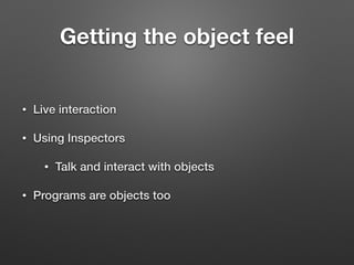 Getting the object feel
• Live interaction
• Using Inspectors
• Talk and interact with objects
• Programs are objects too
 