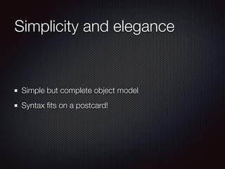Simplicity and elegance
Simple but complete object model
Syntax ﬁts on a postcard!
 