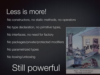 Less is more!
No constructors, no static methods, no operators
No type declaration, no primitive types,
No interfaces, no need for factory
No packages/private/protected modiﬁers
No parametrized types
No boxing/unboxing
Still powerful
 