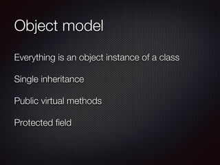 Object model
Everything is an object instance of a class
!
Single inheritance
!
Public virtual methods
!
Protected ﬁeld
 