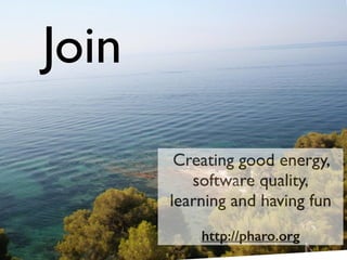 Creating good energy, 	

software quality,	

learning and having fun	

!
http://pharo.org
Join
 