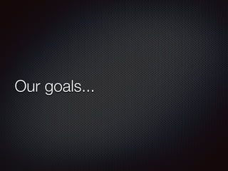 Our goals...
 