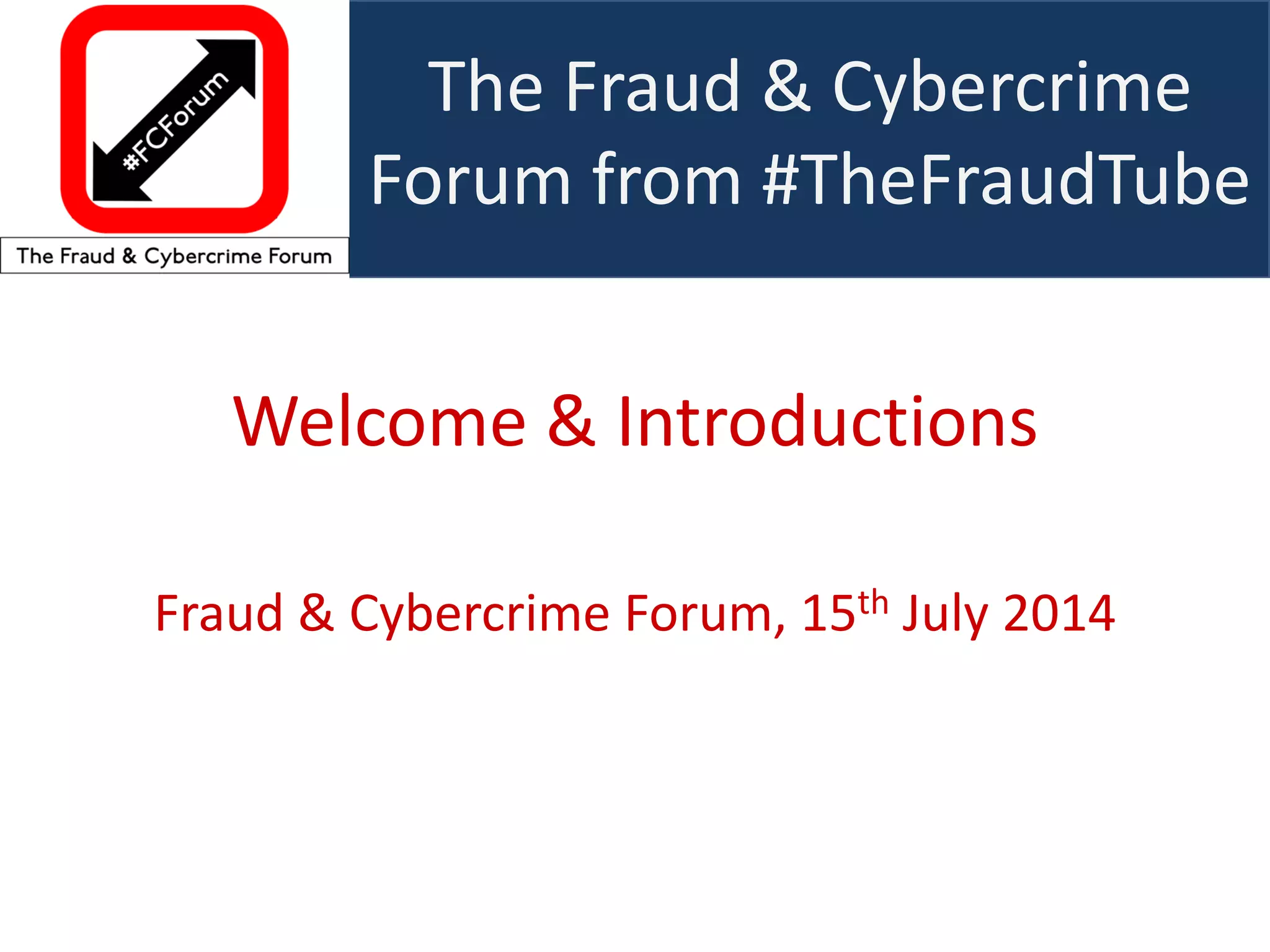 The Fraud & Cybercrime Forum from #TheFraudTube 
Welcome & Introductions 
Fraud & Cybercrime Forum, 15th July 2014 