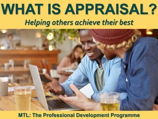 1
|
MTL: The Professional Development Programme
What Is Appraisal?
WHAT IS APPRAISAL?
Helping others achieve their best
MTL: The Professional Development Programme
 