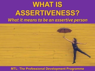 1
|
MTL: The Professional Development Programme
What Is Assertiveness?
WHAT IS
ASSERTIVENESS?
What it means to be an assertive person
MTL: The Professional Development Programme
 