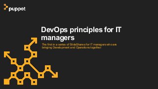 DevOps principles for IT
managers
The first in a series of SlideShares for IT managers who are
bringing Development and Operations together.
 