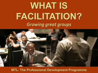 1
|
MTL: The Professional Development Programme
What Is Facilitation?
WHAT IS
FACILITATION?
Growing great groups
MTL: The Professional Development Programme
 
