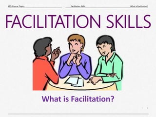 1
|
What is Facilitation?
Facilitation Skills
MTL Course Topics
FACILITATION SKILLS
What is Facilitation?
 