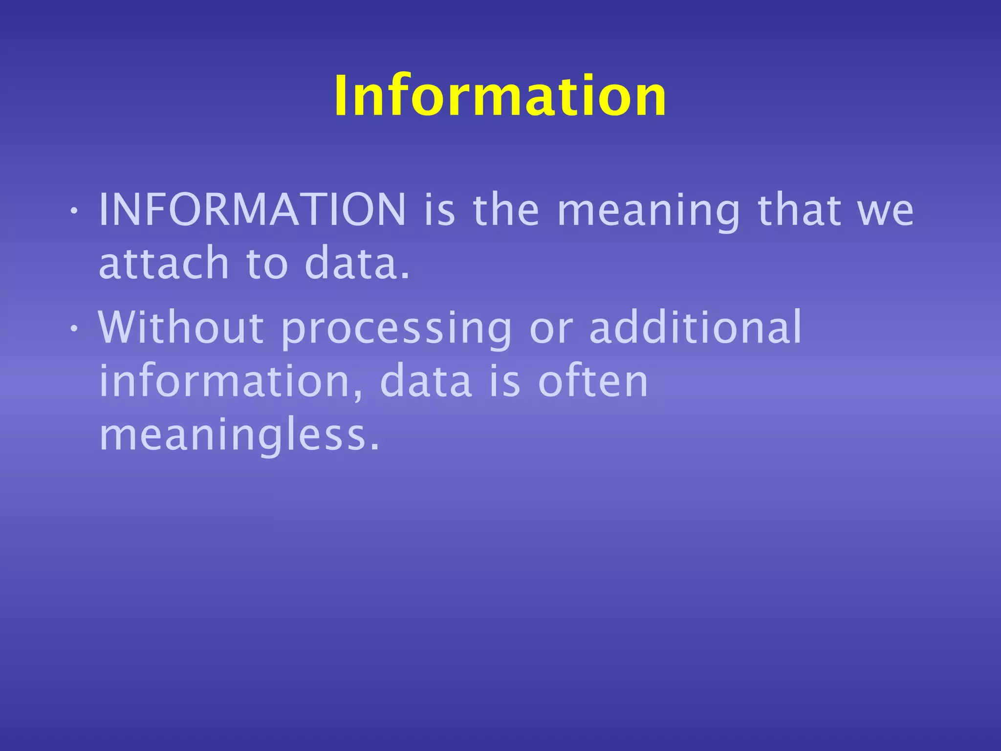 Information
• INFORMATION is the meaning that we
  attach to data.
• Without processing or additional
  information, data is often
  meaningless.
 