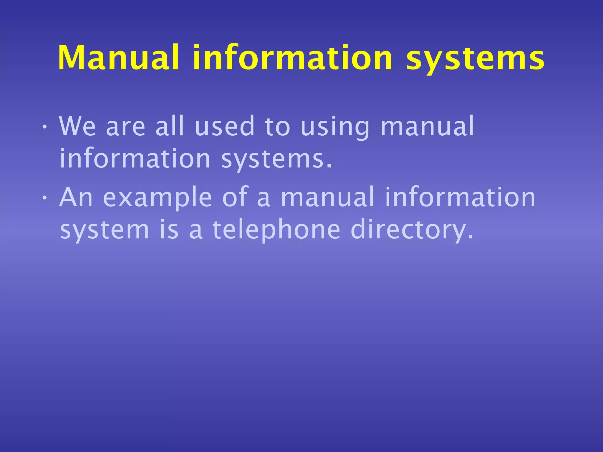 Manual information systems
• We are all used to using manual
  information systems.
• An example of a manual information
  system is a telephone directory.
 