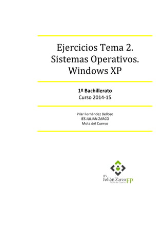 Ejercicios Tema 2. Sistemas Operativos. Windows XP 
1º Bachillerato Curso 2014-15 
Pilar Fernández Belloso IES JULIÁN ZARCO Mota del Cuervo 
 