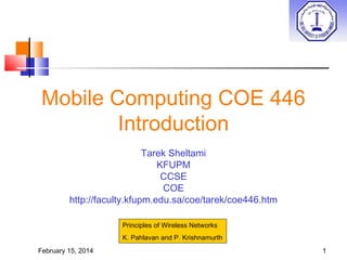 Mobile Computing COE 446
Introduction
Tarek Sheltami
KFUPM
CCSE
COE
http://faculty.kfupm.edu.sa/coe/tarek/coe446.htm
Principles of Wireless Networks
K. Pahlavan and P. Krishnamurth
February 15, 2014

1

 