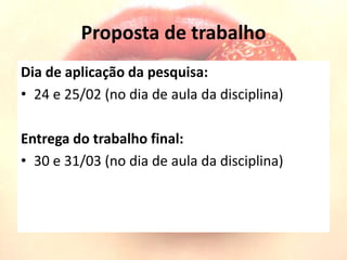 Proposta de trabalho
Dia de aplicação da pesquisa:
• 24 e 25/02 (no dia de aula da disciplina)
Entrega do trabalho final:
• 30 e 31/03 (no dia de aula da disciplina)
 