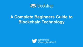 A Complete Beginners Guide to
Blockchain Technology
@blockstrap
#StartingBlock2015
 