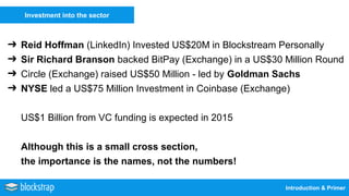 Introduction & Primer
Investment into the sector
➔ Reid Hoffman (LinkedIn) Invested US$20M in Blockstream Personally
➔ Sir...