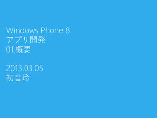 Windows Phone 8
アプリ開発
01.概要
2013.03.05
初音玲
 