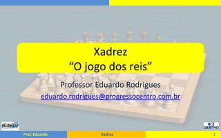 Xadrez“O jogo dos reis” Professor Eduardo Rodrigues eduardo.rodrigues@progressocentro.com.br 1 
