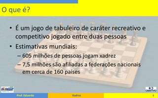 É um jogo de tabuleiro de caráter recreativo e competitivo jogado entre duas pessoasEstimativas mundiais:605 milhões de pessoas jogam xadrez7,5 milhões são afiliadas a federações nacionais em cerca de 160 países3O que é?