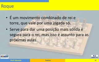 É um movimento combinado de rei e torre, que vale por uma jogada só.Serve para dar uma posição mais sólida e segura para o rei, mas isso é assunto para as próximas aulas.47Roque