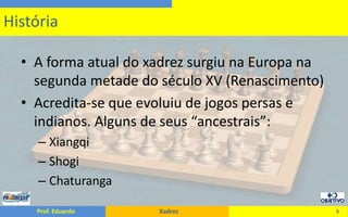 A forma atual do xadrez surgiu na Europa na segunda metade do século XV (Renascimento)Acredita-se que evoluiu de jogos persas e indianos. Alguns de seus “ancestrais”:XiangqiShogiChaturanga5História