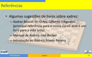 Algumas sugestões de livros sobre xadrez:Xadrez Básico; Dr. Orfeu Gilberto D’Agostini (principal referência para o nosso curso, pois é um livro para a vida toda)Manual de Xadrez; IdelBeckerIntrodução ao Xadrez; Álvaro Pereira67Referências
