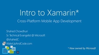 Intro to Xamarin*
Shahed Chowdhuri
Sr. Technical Evangelist @ Microsoft
@shahedC
WakeUpAndCode.com
Cross-Platform Mobile App Development
* Now owned by Microsoft
 