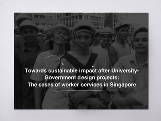 Towards sustainable impact after University-
Government design projects: 
The cases of worker services in Singapore
 