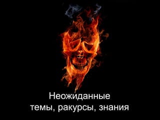 Неожиданныетемы, ракурсы, знания