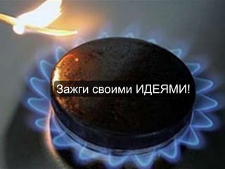 Зажги своими ИДЕЯМИ!