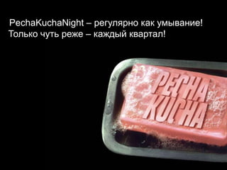 PechaKuchaNight – регулярно какумывание!Толькочутьреже – каждый квартал!