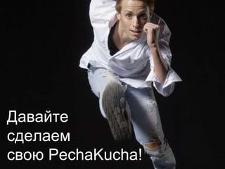 Давайте сделаемсвою PechaKucha!