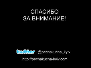 СПАСИБОЗА ВНИМАНИЕ!@pechakucha_kyivhttp://pechakucha-kyiv.com