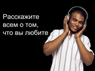 Расскажите всем о том, что вы любите