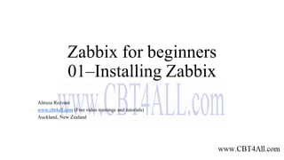 Zabbix for beginners
01–Installing Zabbix
Alireza Rezvani
www.cbt4all.com (Free video trainings and tutorials)
Auckland, New Zealand
 