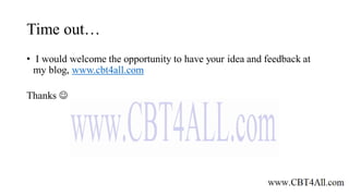 Time out…
• I would welcome the opportunity to have your idea and feedback at
my blog, www.cbt4all.com
Thanks 
 