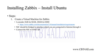 Installing Zabbix – Install Ubuntu
• Steps:
1. Create a Virtual Machine for Zabbix
• I consider 2GB for RAM, 20GB for HDD
• https://www.zabbix.com/documentation/2.4/manual/installation/requirements
• NIC should be bridged to interface which you are connected to Internet through it
• Connect the NIC to GNS3 lab
 