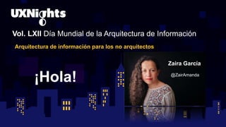 Vol. LXII Día Mundial de la Arquitectura de Información
Arquitectura de información para los no arquitectos
¡Hola!
Zaira García
@ZairAmanda
 