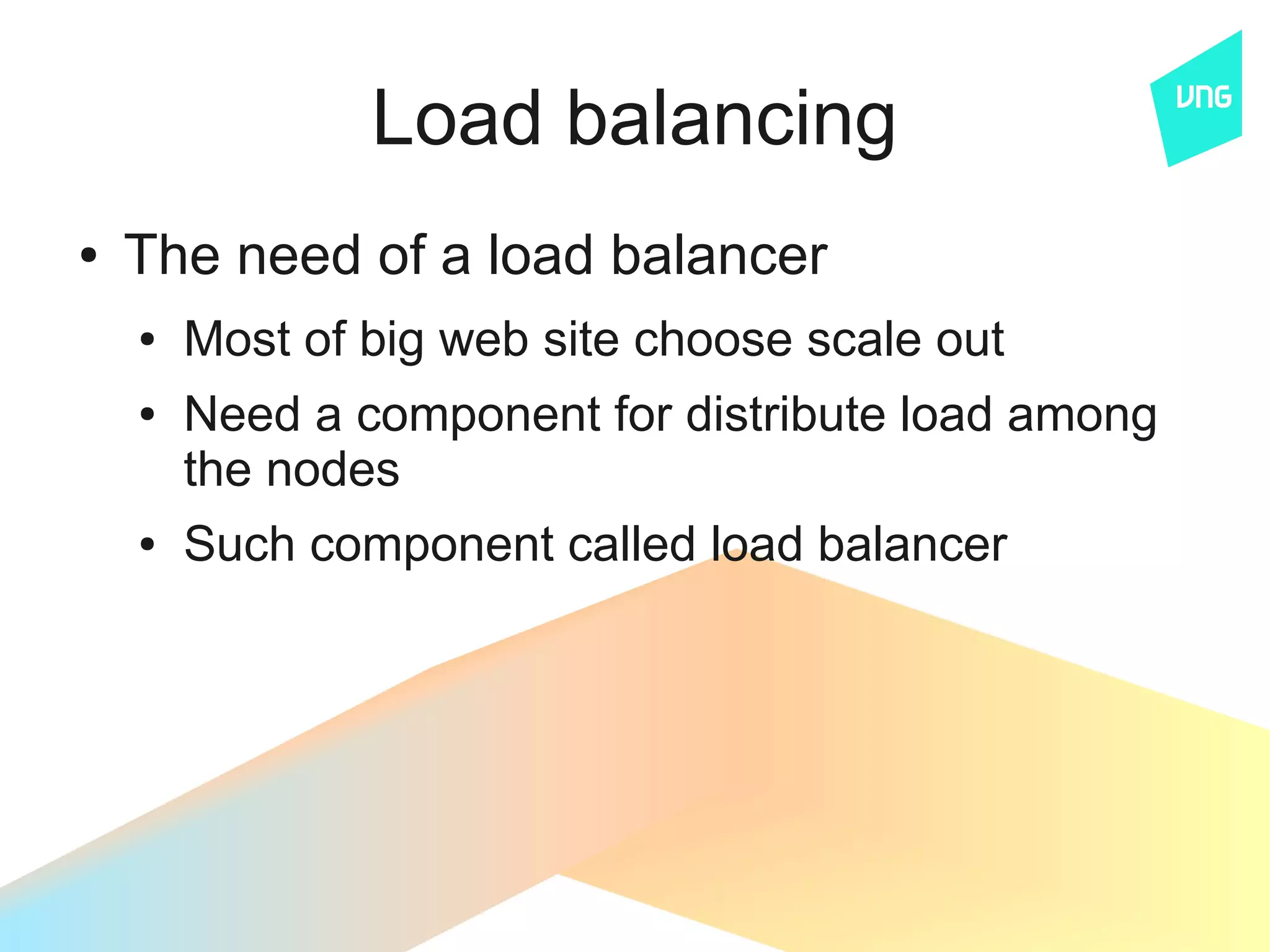 Load balancing
●   The need of a load balancer
    ●   Most of big web site choose scale out
    ●   Need a component for distribute load among
        the nodes
    ●   Such component called load balancer
 